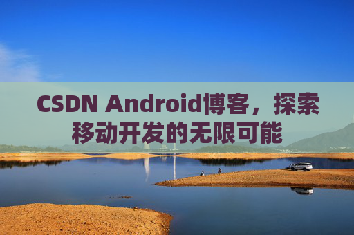 CSDN Android博客，探索移动开发的无限可能